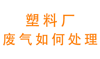 塑料廠產(chǎn)生的廢氣該怎么處理？